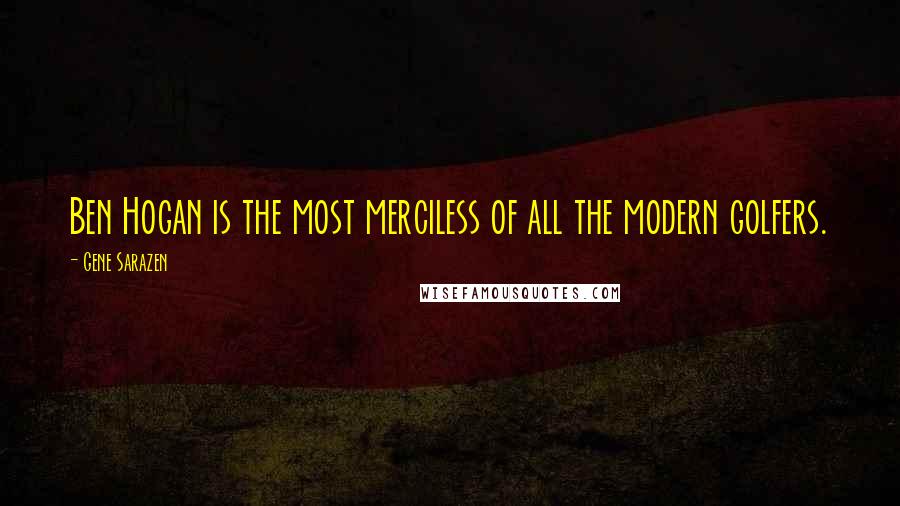 Gene Sarazen Quotes: Ben Hogan is the most merciless of all the modern golfers.
