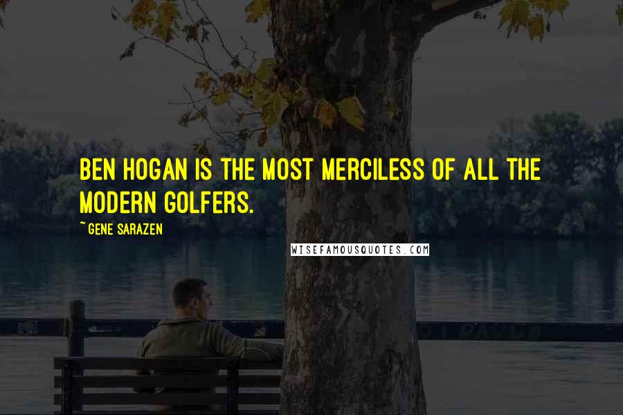 Gene Sarazen Quotes: Ben Hogan is the most merciless of all the modern golfers.