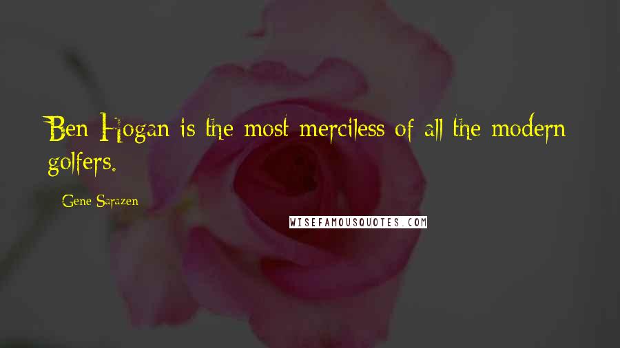 Gene Sarazen Quotes: Ben Hogan is the most merciless of all the modern golfers.