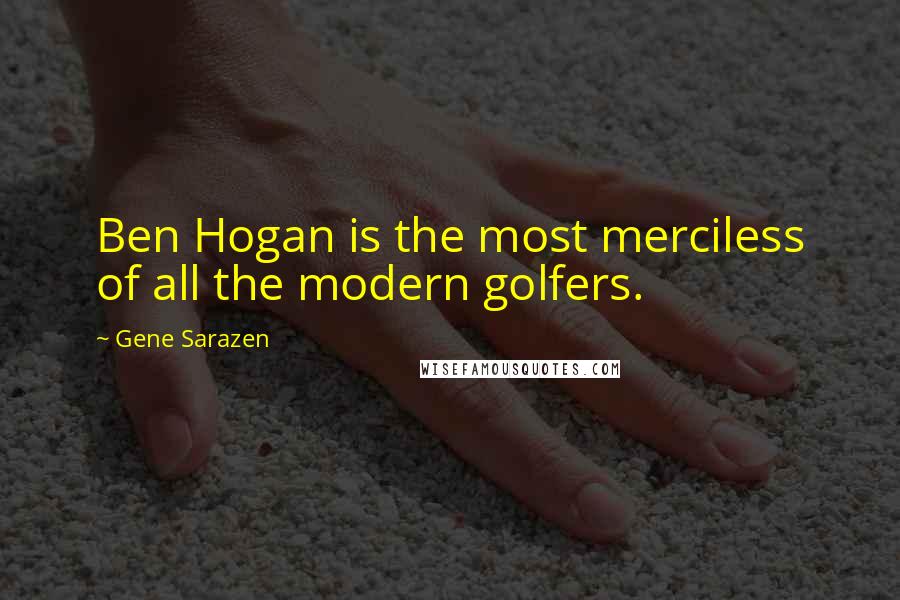 Gene Sarazen Quotes: Ben Hogan is the most merciless of all the modern golfers.