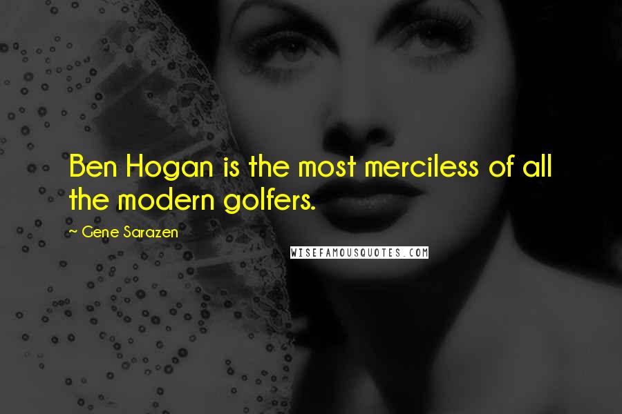 Gene Sarazen Quotes: Ben Hogan is the most merciless of all the modern golfers.