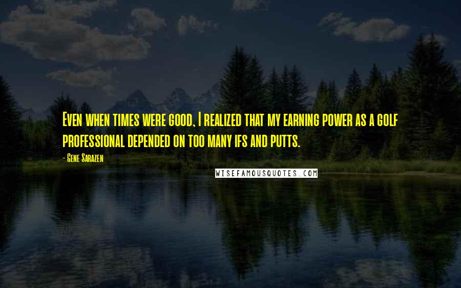 Gene Sarazen Quotes: Even when times were good, I realized that my earning power as a golf professional depended on too many ifs and putts.