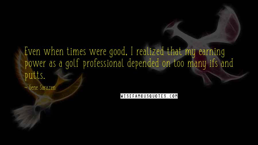 Gene Sarazen Quotes: Even when times were good, I realized that my earning power as a golf professional depended on too many ifs and putts.
