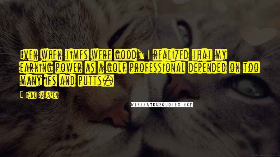 Gene Sarazen Quotes: Even when times were good, I realized that my earning power as a golf professional depended on too many ifs and putts.