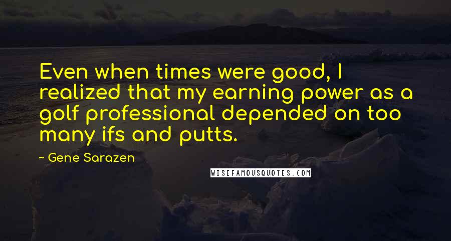 Gene Sarazen Quotes: Even when times were good, I realized that my earning power as a golf professional depended on too many ifs and putts.