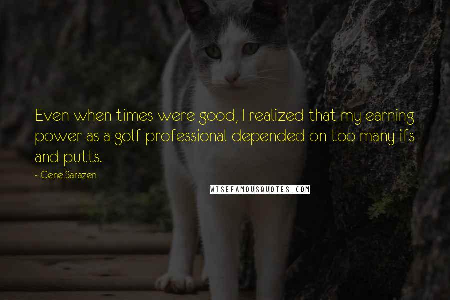 Gene Sarazen Quotes: Even when times were good, I realized that my earning power as a golf professional depended on too many ifs and putts.