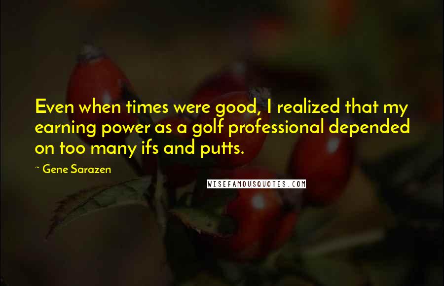 Gene Sarazen Quotes: Even when times were good, I realized that my earning power as a golf professional depended on too many ifs and putts.
