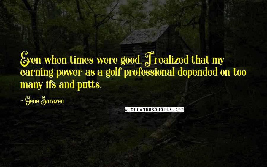 Gene Sarazen Quotes: Even when times were good, I realized that my earning power as a golf professional depended on too many ifs and putts.