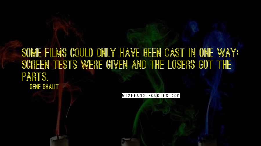 Gene Shalit Quotes: Some films could only have been cast in one way: Screen tests were given and the losers got the parts.