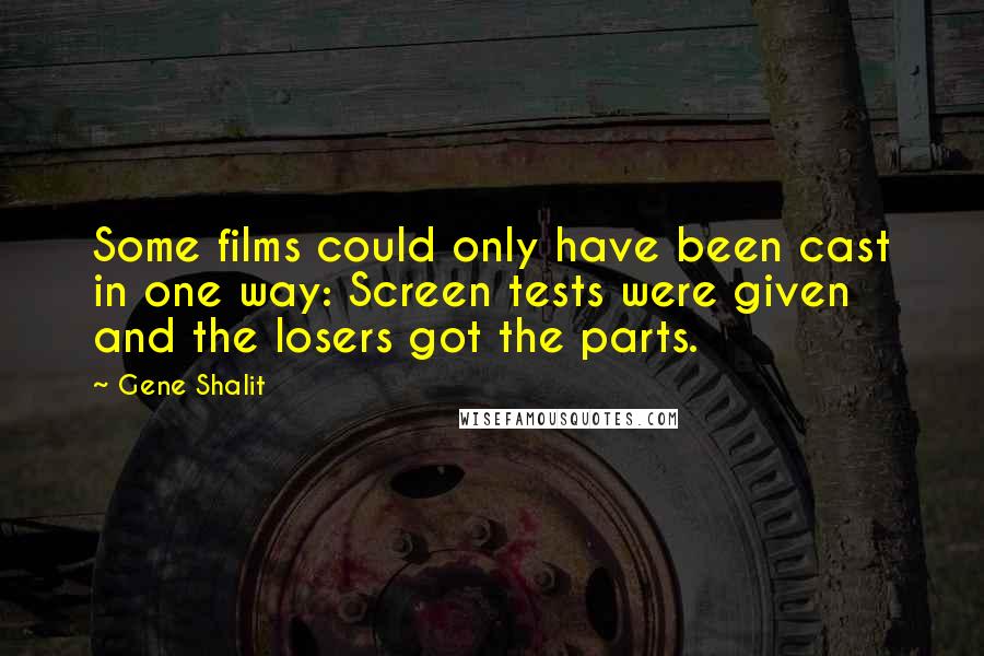 Gene Shalit Quotes: Some films could only have been cast in one way: Screen tests were given and the losers got the parts.