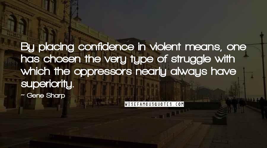 Gene Sharp Quotes: By placing confidence in violent means, one has chosen the very type of struggle with which the oppressors nearly always have superiority.