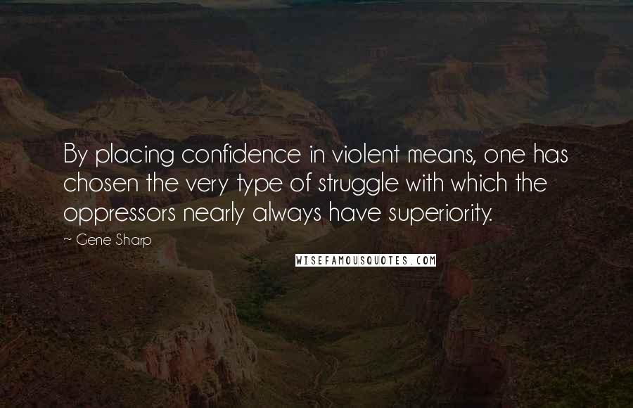 Gene Sharp Quotes: By placing confidence in violent means, one has chosen the very type of struggle with which the oppressors nearly always have superiority.