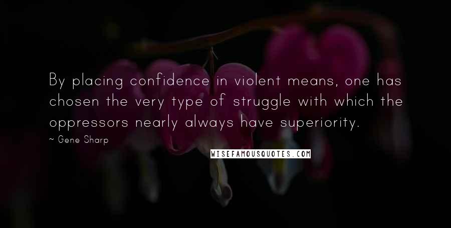 Gene Sharp Quotes: By placing confidence in violent means, one has chosen the very type of struggle with which the oppressors nearly always have superiority.