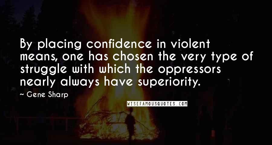 Gene Sharp Quotes: By placing confidence in violent means, one has chosen the very type of struggle with which the oppressors nearly always have superiority.