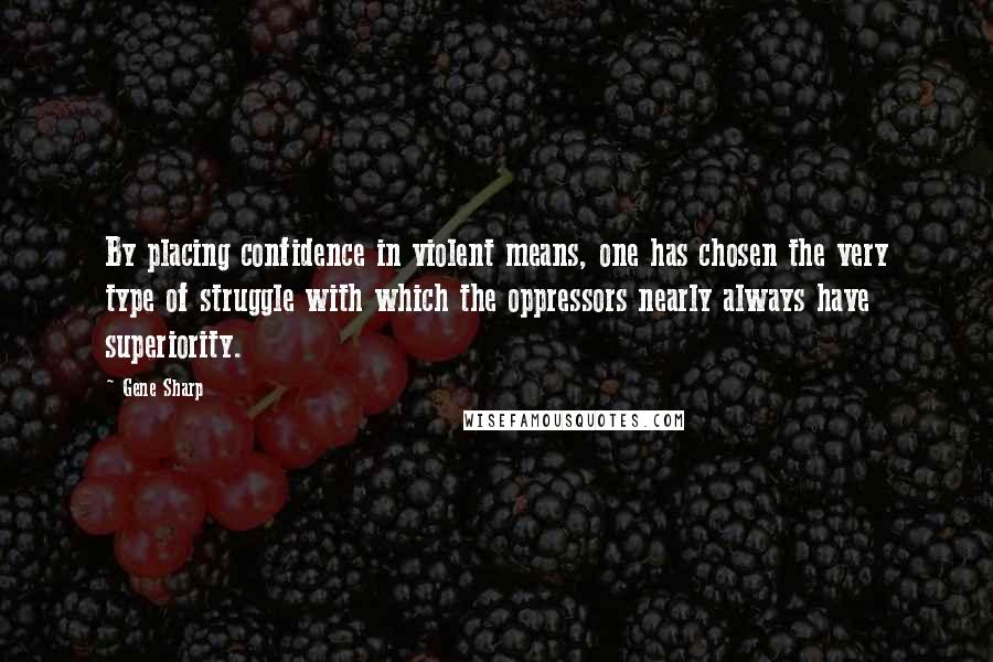 Gene Sharp Quotes: By placing confidence in violent means, one has chosen the very type of struggle with which the oppressors nearly always have superiority.
