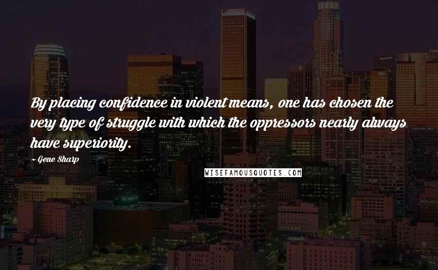 Gene Sharp Quotes: By placing confidence in violent means, one has chosen the very type of struggle with which the oppressors nearly always have superiority.