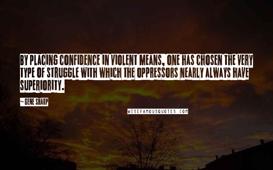 Gene Sharp Quotes: By placing confidence in violent means, one has chosen the very type of struggle with which the oppressors nearly always have superiority.