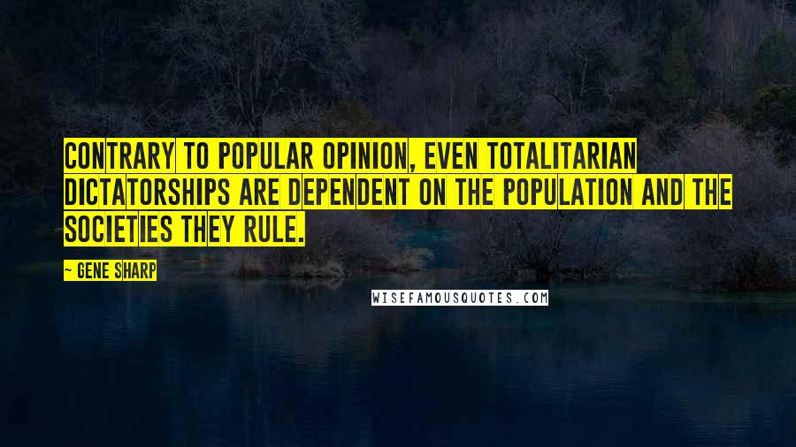 Gene Sharp Quotes: Contrary to popular opinion, even totalitarian dictatorships are dependent on the population and the societies they rule.