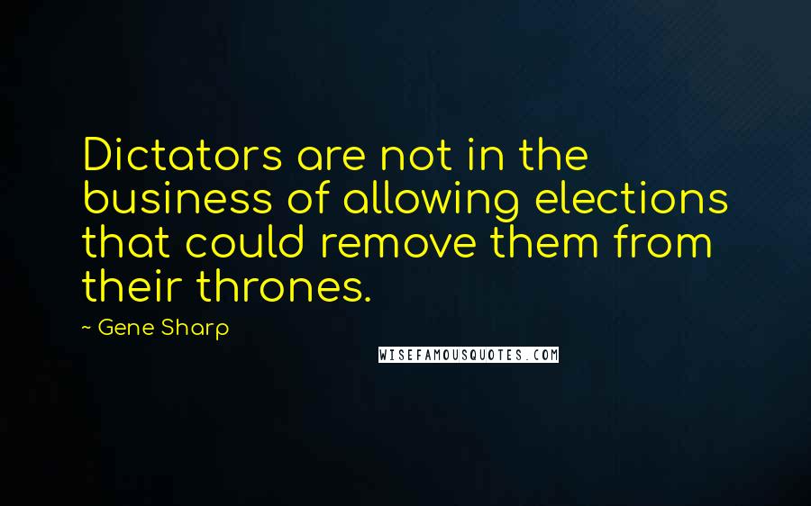 Gene Sharp Quotes: Dictators are not in the business of allowing elections that could remove them from their thrones.