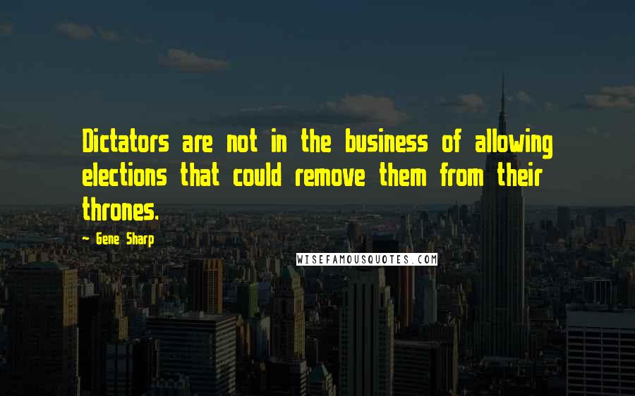 Gene Sharp Quotes: Dictators are not in the business of allowing elections that could remove them from their thrones.