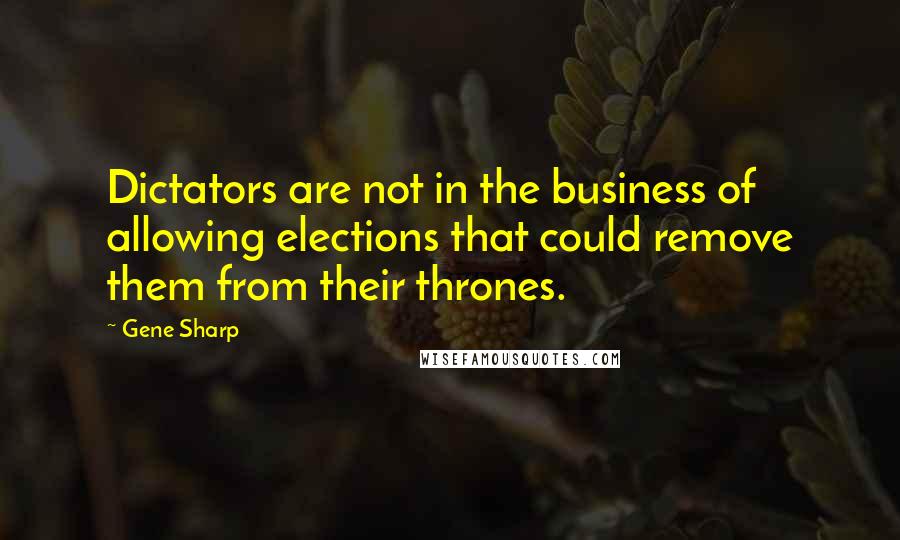 Gene Sharp Quotes: Dictators are not in the business of allowing elections that could remove them from their thrones.