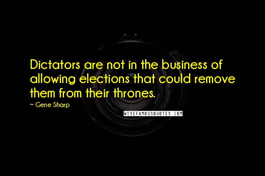 Gene Sharp Quotes: Dictators are not in the business of allowing elections that could remove them from their thrones.