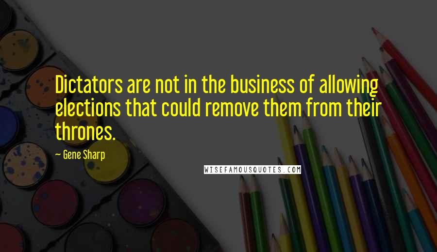 Gene Sharp Quotes: Dictators are not in the business of allowing elections that could remove them from their thrones.