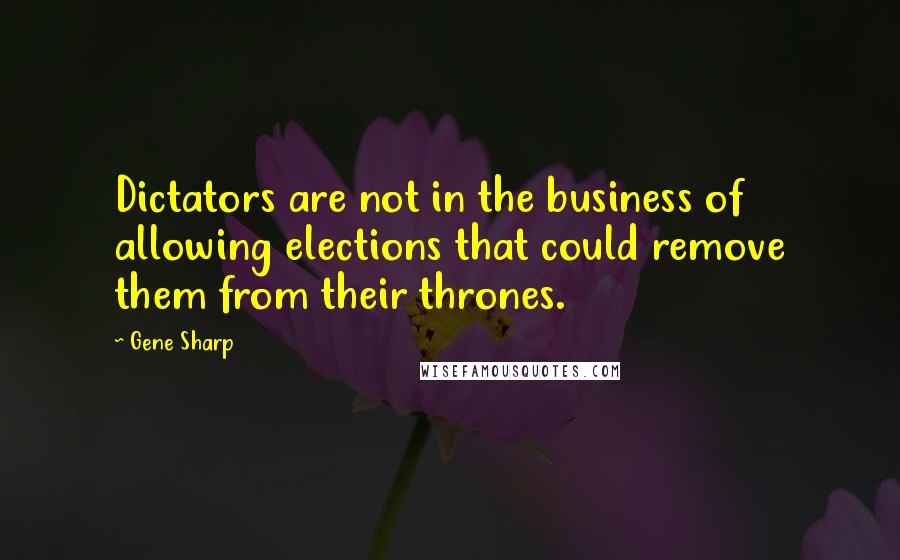 Gene Sharp Quotes: Dictators are not in the business of allowing elections that could remove them from their thrones.