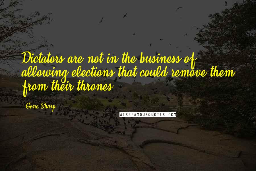 Gene Sharp Quotes: Dictators are not in the business of allowing elections that could remove them from their thrones.