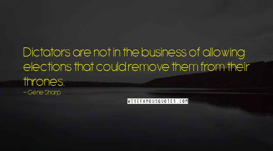 Gene Sharp Quotes: Dictators are not in the business of allowing elections that could remove them from their thrones.