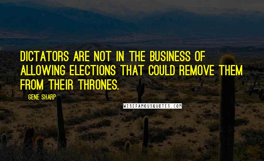 Gene Sharp Quotes: Dictators are not in the business of allowing elections that could remove them from their thrones.