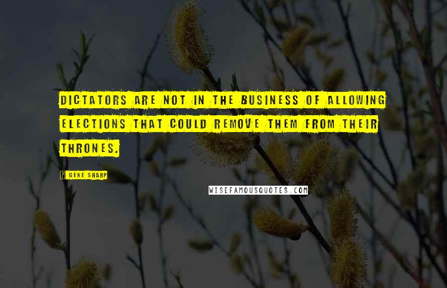 Gene Sharp Quotes: Dictators are not in the business of allowing elections that could remove them from their thrones.