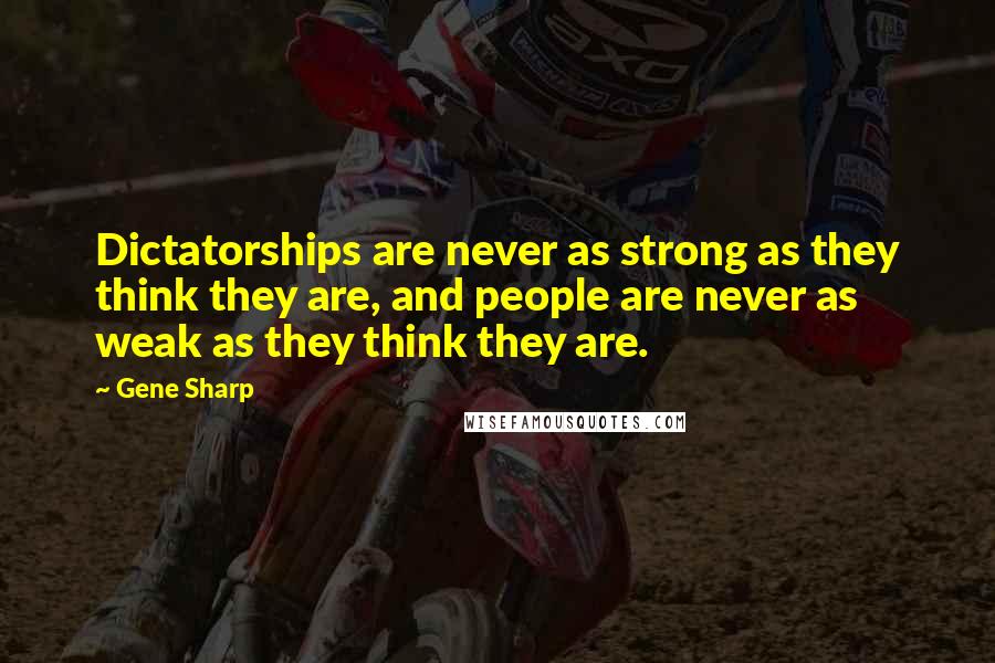 Gene Sharp Quotes: Dictatorships are never as strong as they think they are, and people are never as weak as they think they are.