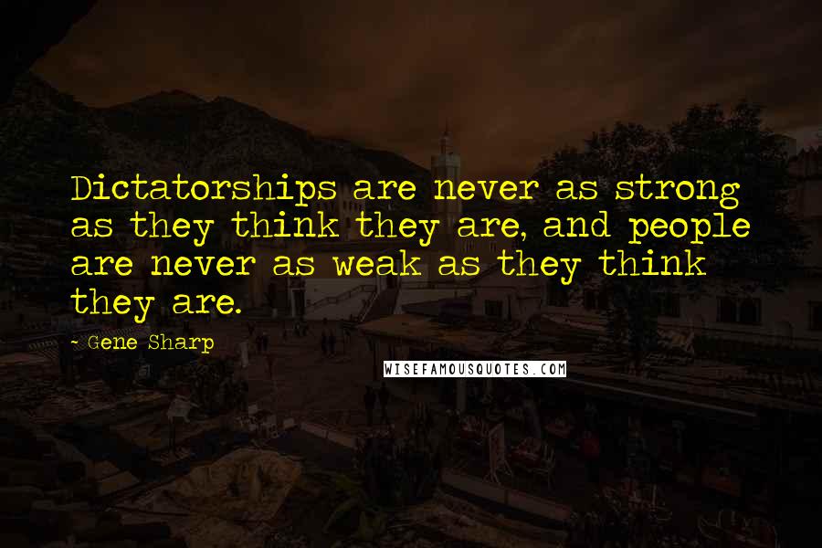 Gene Sharp Quotes: Dictatorships are never as strong as they think they are, and people are never as weak as they think they are.