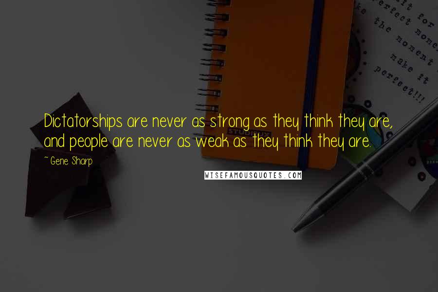 Gene Sharp Quotes: Dictatorships are never as strong as they think they are, and people are never as weak as they think they are.