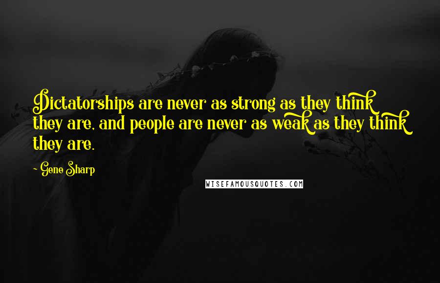 Gene Sharp Quotes: Dictatorships are never as strong as they think they are, and people are never as weak as they think they are.