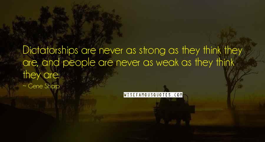 Gene Sharp Quotes: Dictatorships are never as strong as they think they are, and people are never as weak as they think they are.