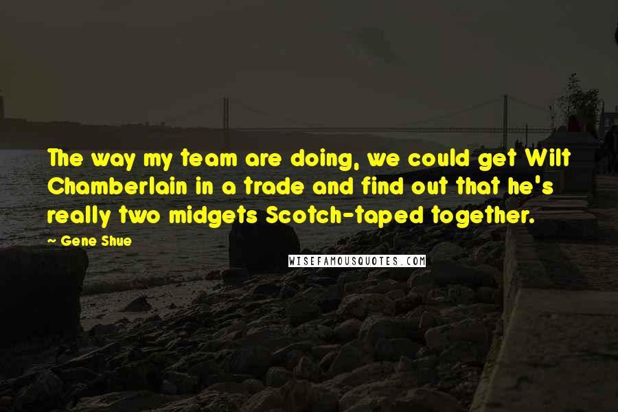 Gene Shue Quotes: The way my team are doing, we could get Wilt Chamberlain in a trade and find out that he's really two midgets Scotch-taped together.