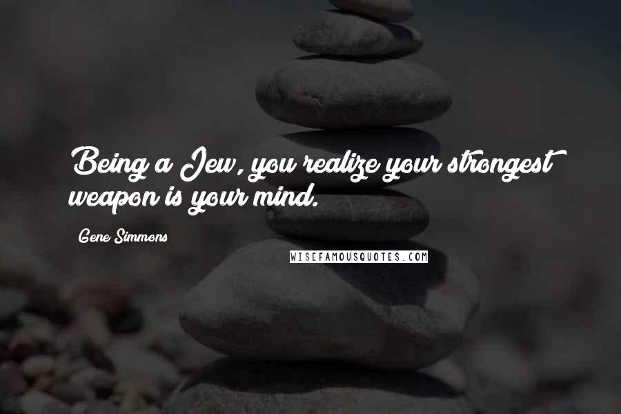 Gene Simmons Quotes: Being a Jew, you realize your strongest weapon is your mind.