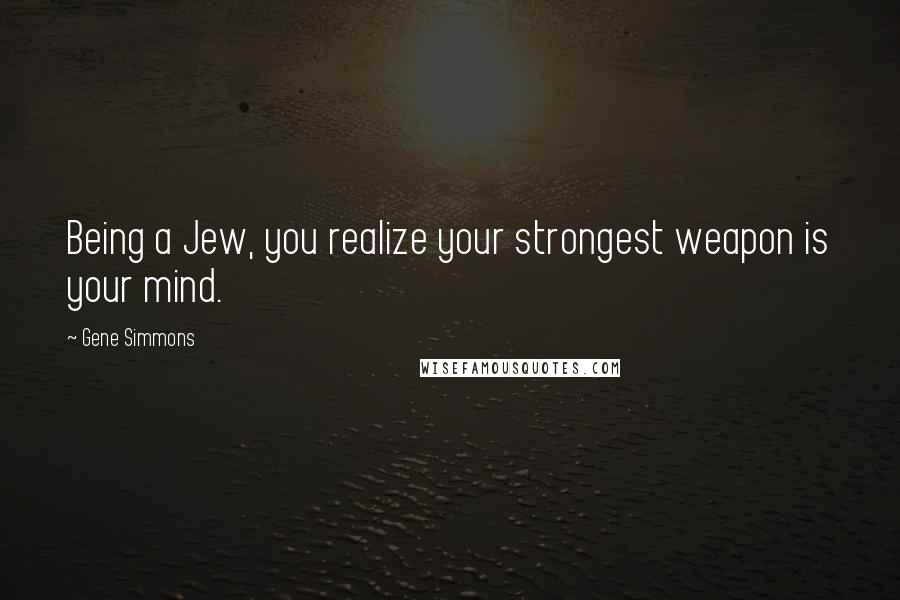 Gene Simmons Quotes: Being a Jew, you realize your strongest weapon is your mind.