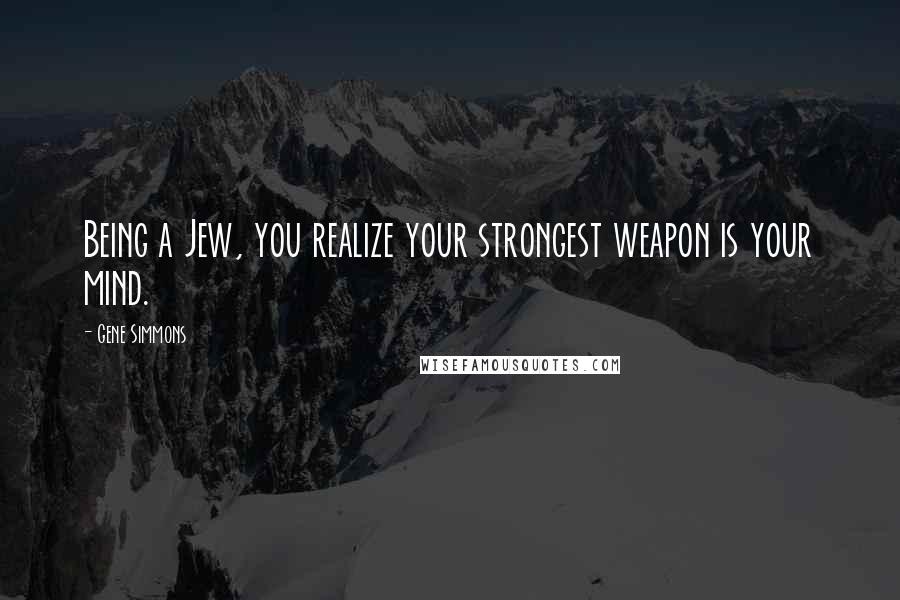 Gene Simmons Quotes: Being a Jew, you realize your strongest weapon is your mind.