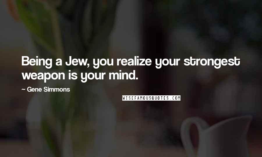 Gene Simmons Quotes: Being a Jew, you realize your strongest weapon is your mind.