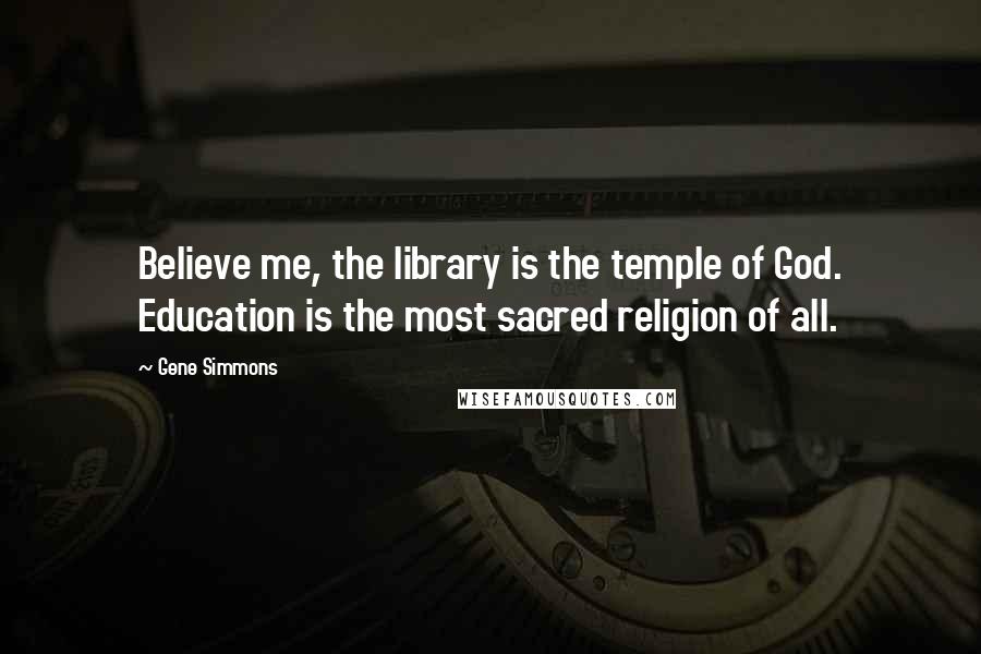 Gene Simmons Quotes: Believe me, the library is the temple of God. Education is the most sacred religion of all.