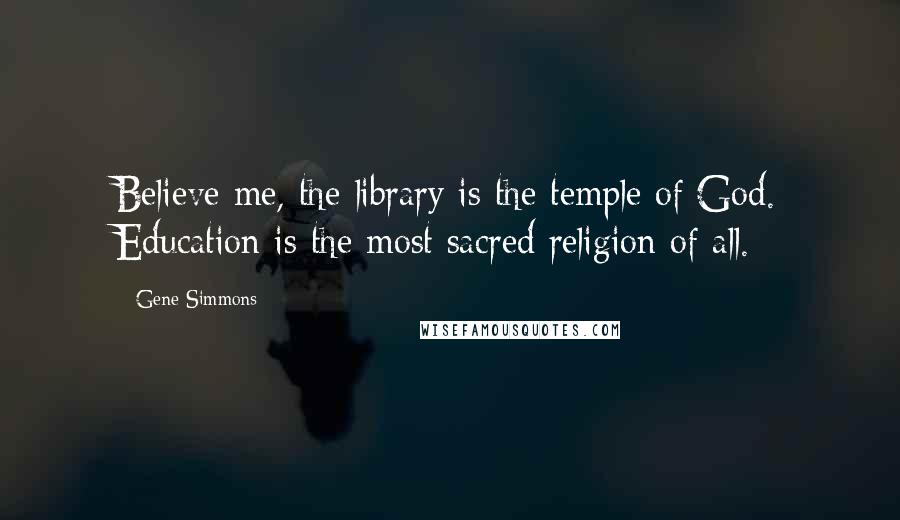 Gene Simmons Quotes: Believe me, the library is the temple of God. Education is the most sacred religion of all.