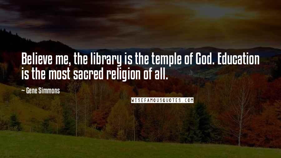 Gene Simmons Quotes: Believe me, the library is the temple of God. Education is the most sacred religion of all.