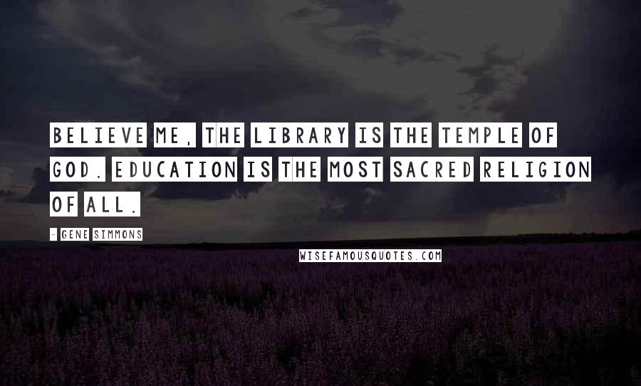 Gene Simmons Quotes: Believe me, the library is the temple of God. Education is the most sacred religion of all.