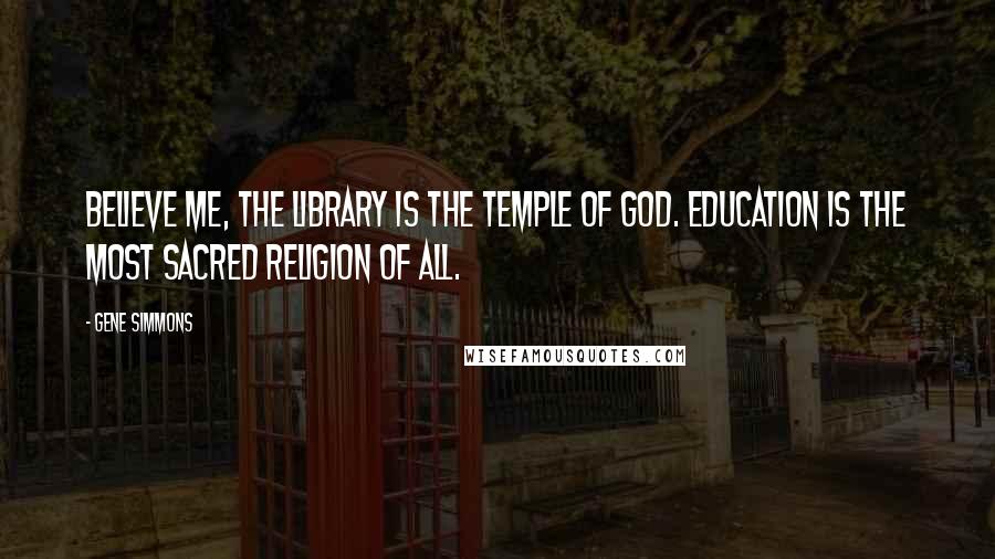 Gene Simmons Quotes: Believe me, the library is the temple of God. Education is the most sacred religion of all.