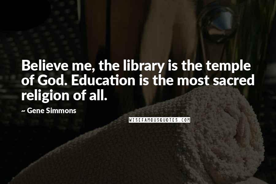 Gene Simmons Quotes: Believe me, the library is the temple of God. Education is the most sacred religion of all.