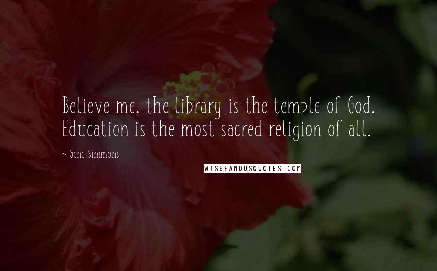 Gene Simmons Quotes: Believe me, the library is the temple of God. Education is the most sacred religion of all.