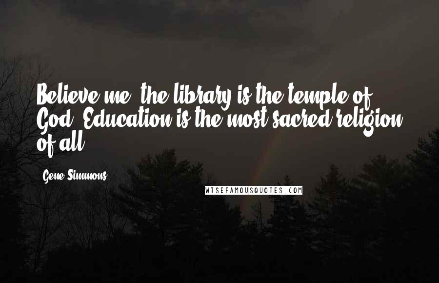 Gene Simmons Quotes: Believe me, the library is the temple of God. Education is the most sacred religion of all.